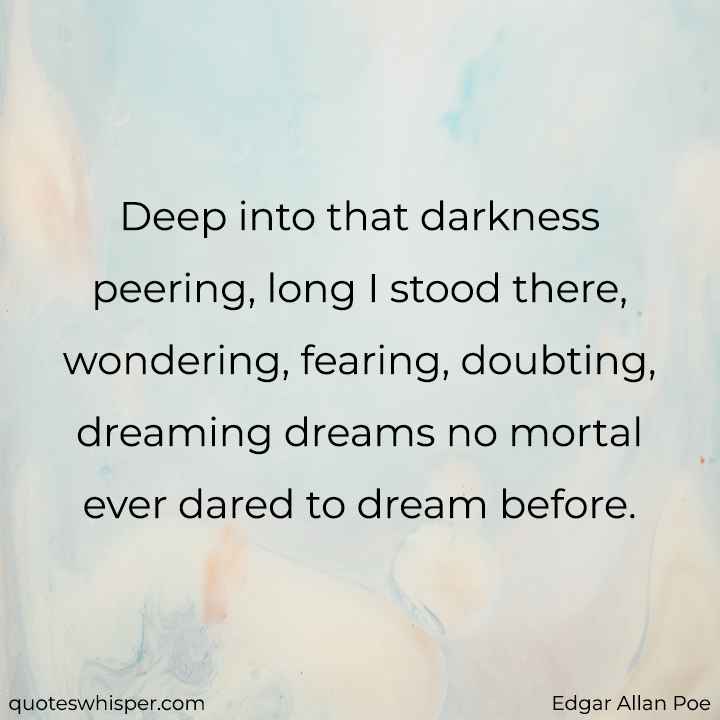  Deep into that darkness peering, long I stood there, wondering, fearing, doubting, dreaming dreams no mortal ever dared to dream before. - Edgar Allan Poe