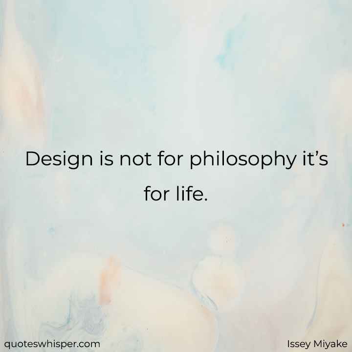  Design is not for philosophy it’s for life. - Issey Miyake