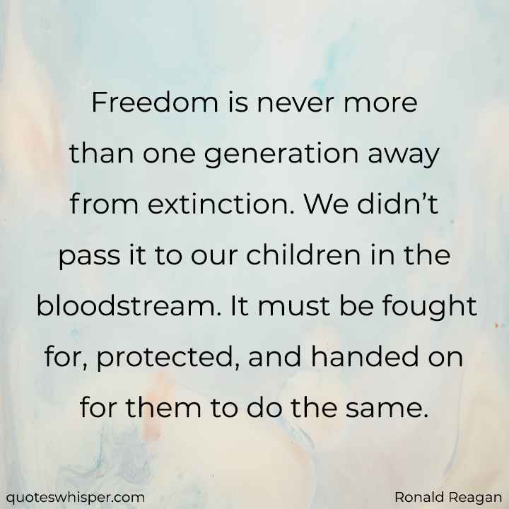  Freedom is never more than one generation away from extinction. We didn’t pass it to our children in the bloodstream. It must be fought for, protected, and handed on for them to do the same. - Ronald Reagan