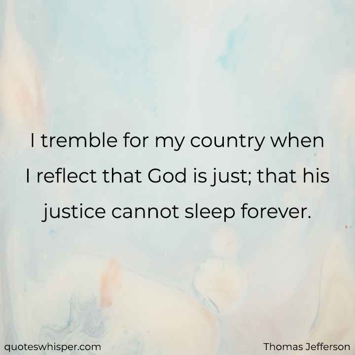  I tremble for my country when I reflect that God is just; that his justice cannot sleep forever. - Thomas Jefferson