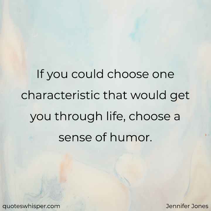  If you could choose one characteristic that would get you through life, choose a sense of humor. - Jennifer Jones