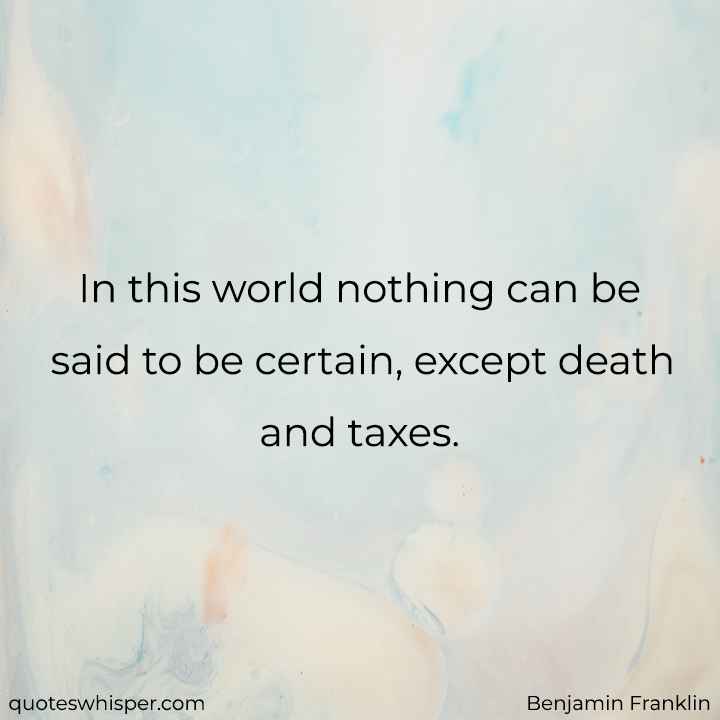 In this world nothing can be said to be certain, except death and taxes. - Benjamin Franklin