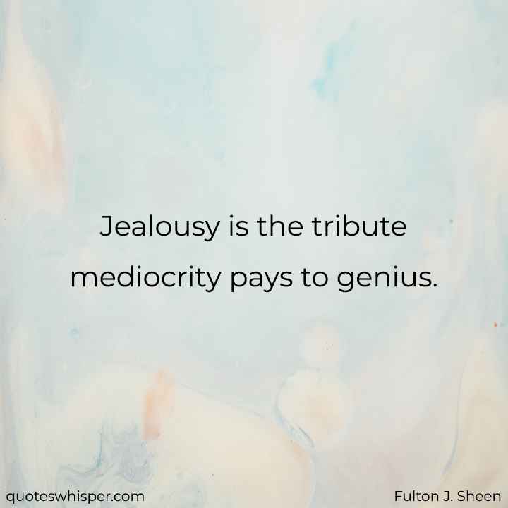  Jealousy is the tribute mediocrity pays to genius. - Fulton J. Sheen