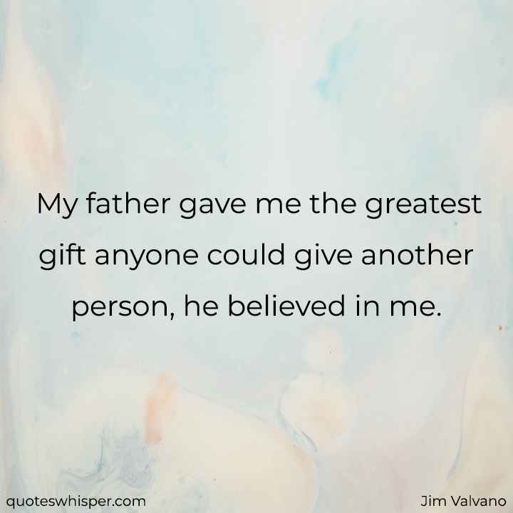  My father gave me the greatest gift anyone could give another person, he believed in me. - Jim Valvano