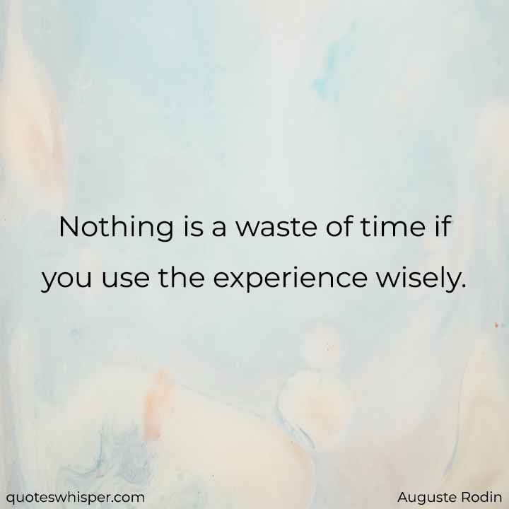  Nothing is a waste of time if you use the experience wisely. - Auguste Rodin