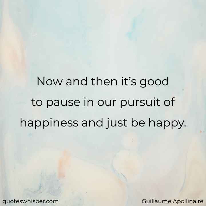  Now and then it’s good to pause in our pursuit of happiness and just be happy. - Guillaume Apollinaire