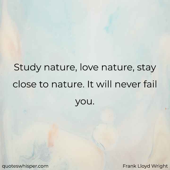  Study nature, love nature, stay close to nature. It will never fail you. - Frank Lloyd Wright