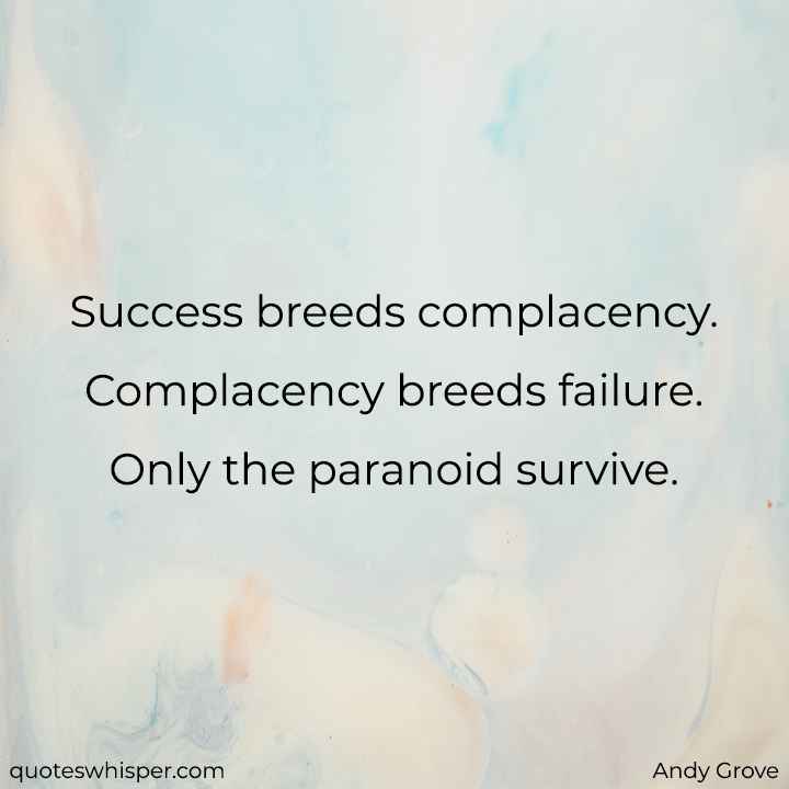  Success breeds complacency. Complacency breeds failure. Only the paranoid survive. - Andy Grove
