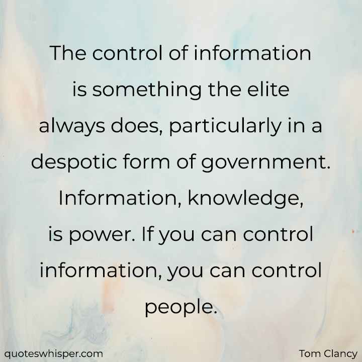  The control of information is something the elite always does, particularly in a despotic form of government. Information, knowledge, is power. If you can control information, you can control people. - Tom Clancy