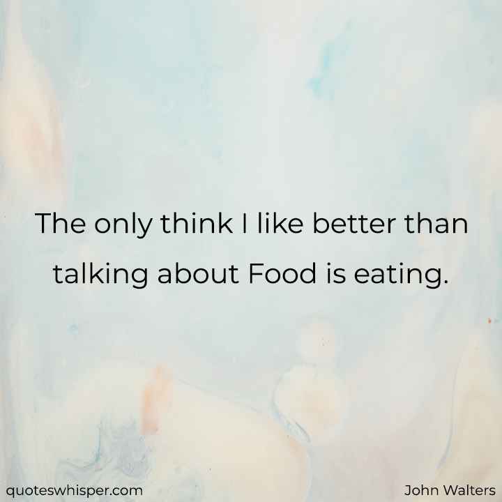  The only think I like better than talking about Food is eating. - John Walters