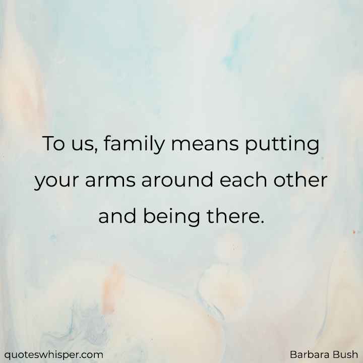  To us, family means putting your arms around each other and being there. - Barbara Bush
