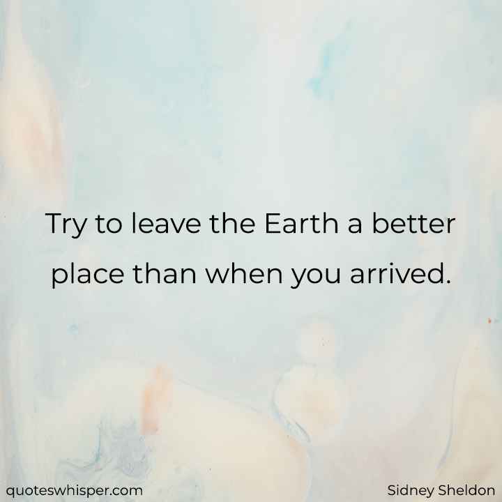  Try to leave the Earth a better place than when you arrived. - Sidney Sheldon