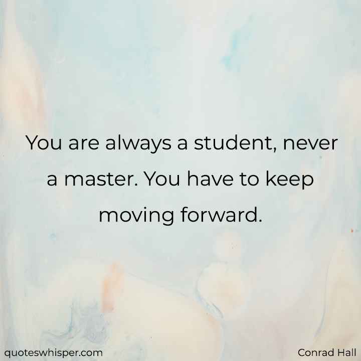  You are always a student, never a master. You have to keep moving forward. - Conrad Hall