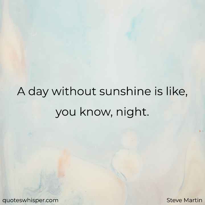  A day without sunshine is like, you know, night.  - Steve Martin