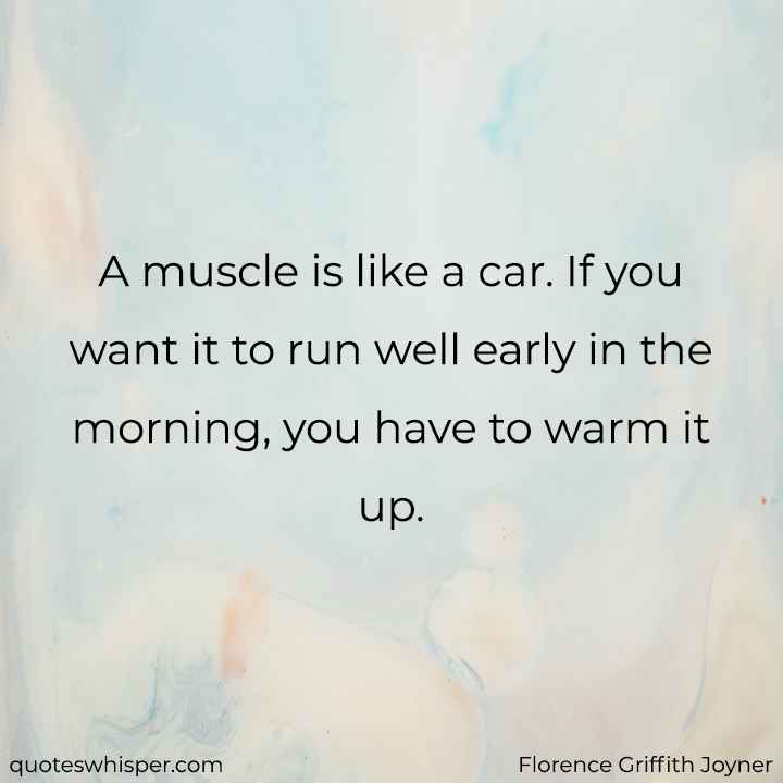  A muscle is like a car. If you want it to run well early in the morning, you have to warm it up. - Florence Griffith Joyner