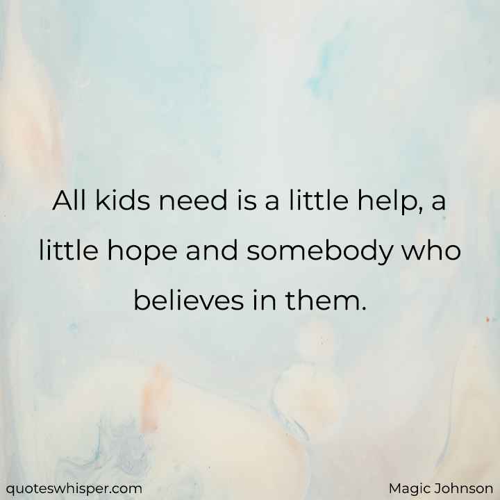  All kids need is a little help, a little hope and somebody who believes in them. - Magic Johnson