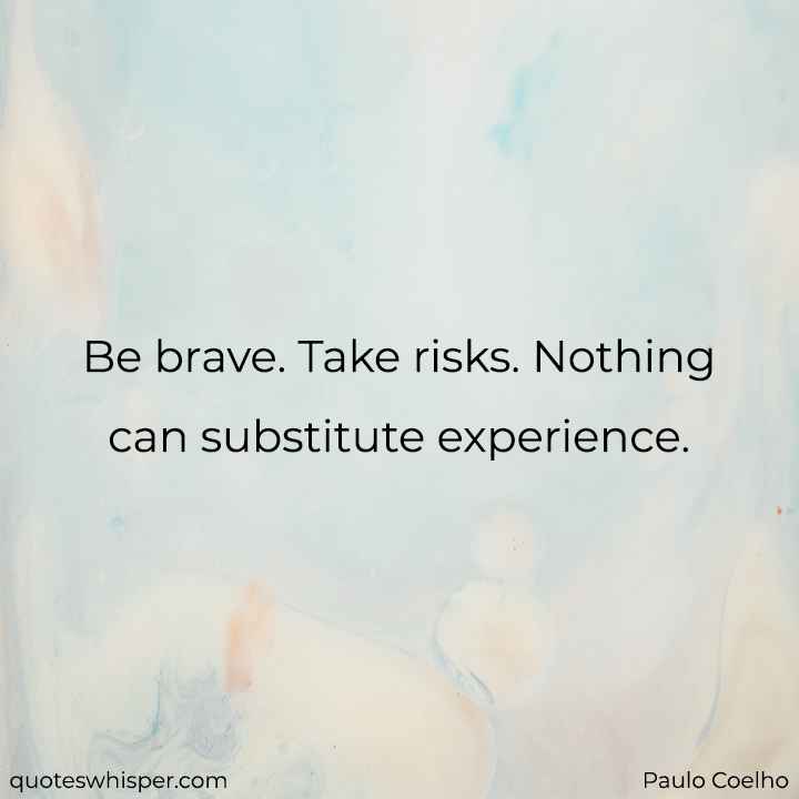  Be brave. Take risks. Nothing can substitute experience. - Paulo Coelho