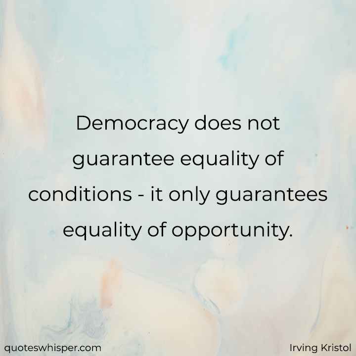  Democracy does not guarantee equality of conditions - it only guarantees equality of opportunity. - Irving Kristol