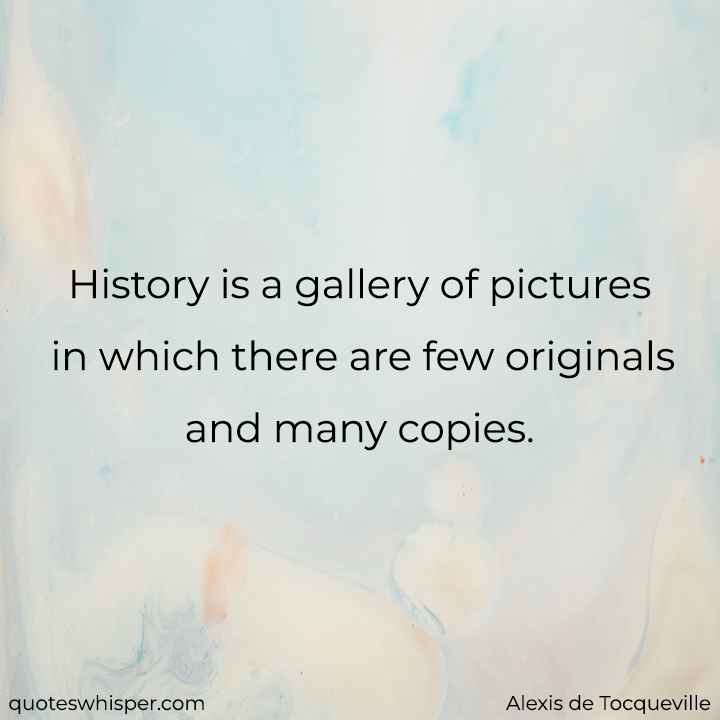  History is a gallery of pictures in which there are few originals and many copies. - Alexis de Tocqueville