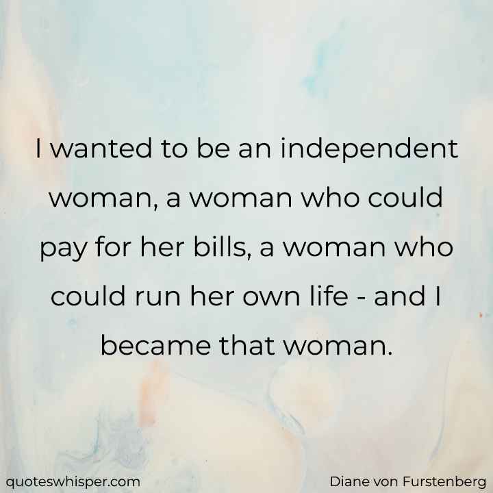  I wanted to be an independent woman, a woman who could pay for her bills, a woman who could run her own life - and I became that woman. - Diane von Furstenberg