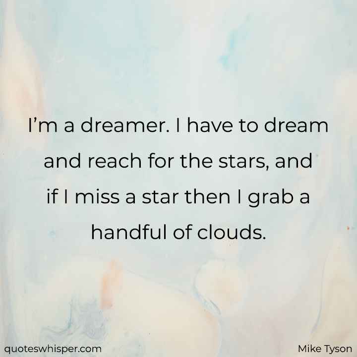  I’m a dreamer. I have to dream and reach for the stars, and if I miss a star then I grab a handful of clouds. - Mike Tyson