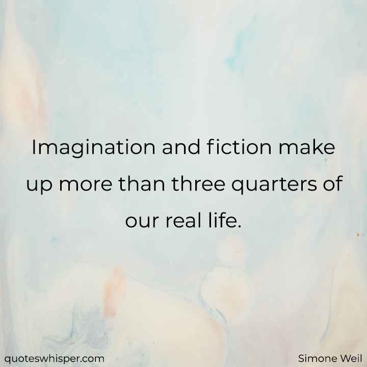  Imagination and fiction make up more than three quarters of our real life. - Simone Weil