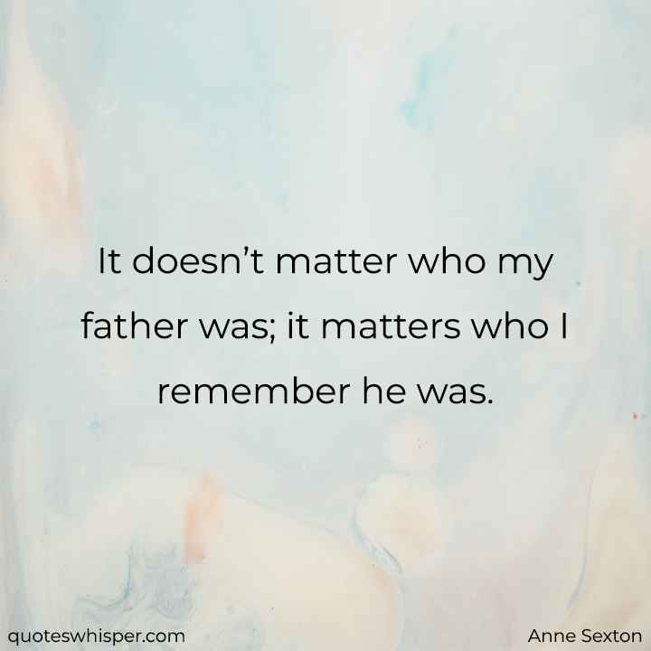  It doesn’t matter who my father was; it matters who I remember he was. - Anne Sexton