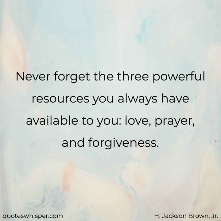  Never forget the three powerful resources you always have available to you: love, prayer, and forgiveness. - H. Jackson Brown, Jr.
