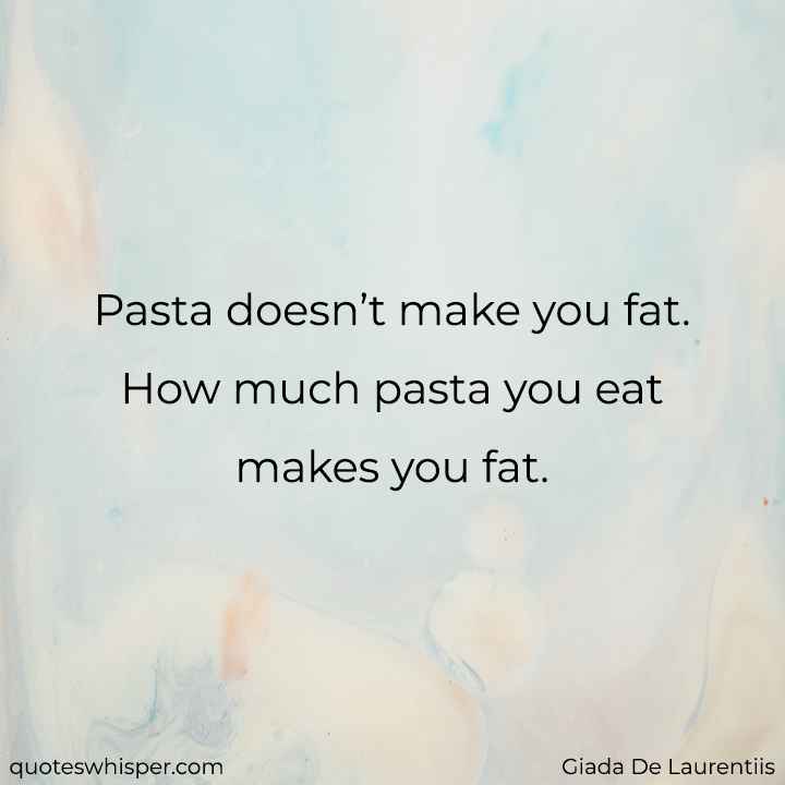  Pasta doesn’t make you fat. How much pasta you eat makes you fat. - Giada De Laurentiis