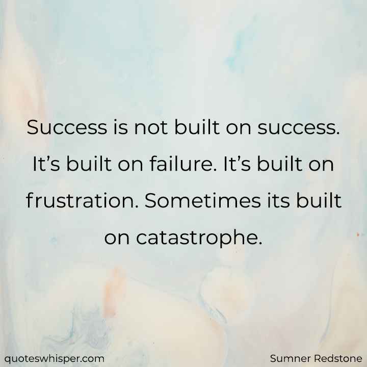  Success is not built on success. It’s built on failure. It’s built on frustration. Sometimes its built on catastrophe. - Sumner Redstone