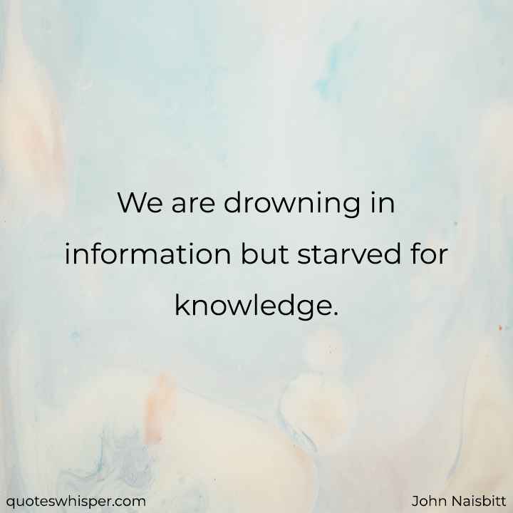  We are drowning in information but starved for knowledge. - John Naisbitt