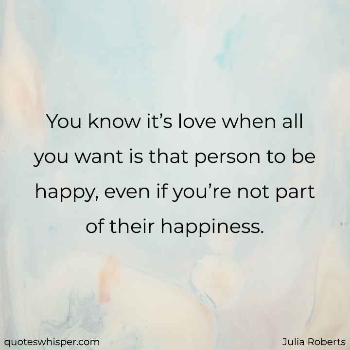 You know it’s love when all you want is that person to be happy, even if you’re not part of their happiness. - Julia Roberts