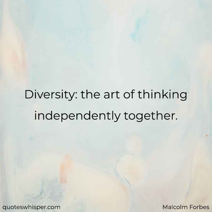  Diversity: the art of thinking independently together. - Malcolm Forbes