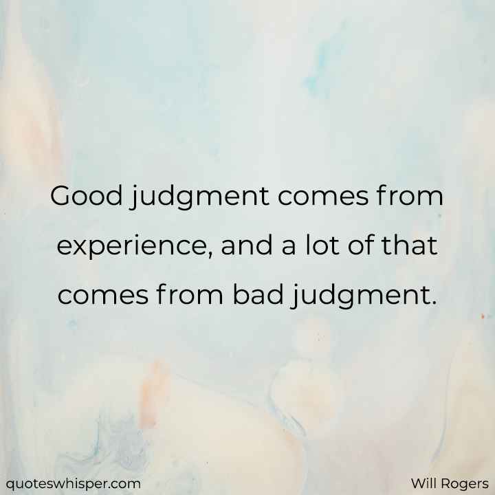  Good judgment comes from experience, and a lot of that comes from bad judgment. - Will Rogers