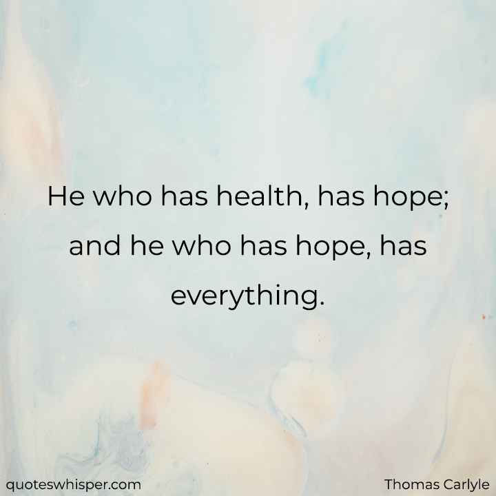  He who has health, has hope; and he who has hope, has everything. - Thomas Carlyle