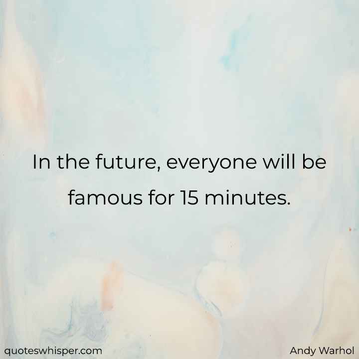  In the future, everyone will be famous for 15 minutes. - Andy Warhol
