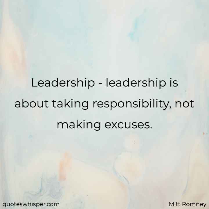  Leadership - leadership is about taking responsibility, not making excuses. - Mitt Romney