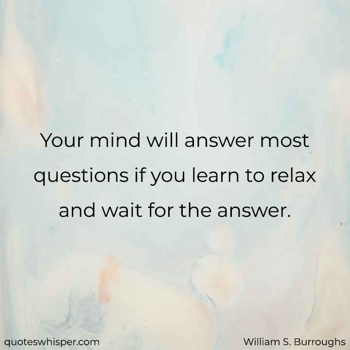  Your mind will answer most questions if you learn to relax and wait for the answer. - William S. Burroughs