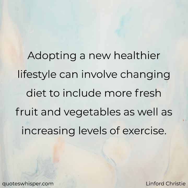  Adopting a new healthier lifestyle can involve changing diet to include more fresh fruit and vegetables as well as increasing levels of exercise. - Linford Christie