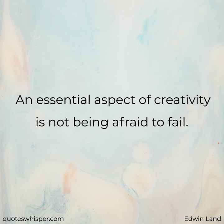  An essential aspect of creativity is not being afraid to fail. - Edwin Land