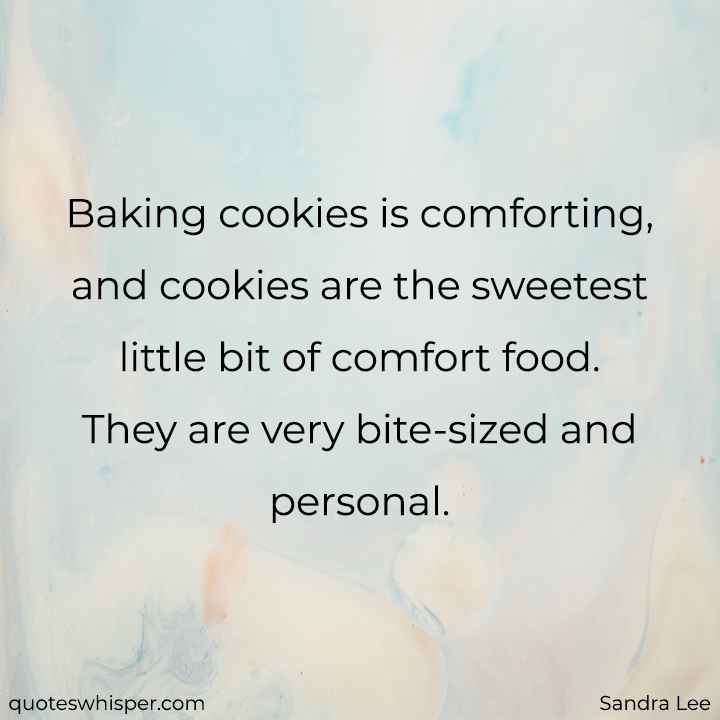  Baking cookies is comforting, and cookies are the sweetest little bit of comfort food. They are very bite-sized and personal. - Sandra Lee