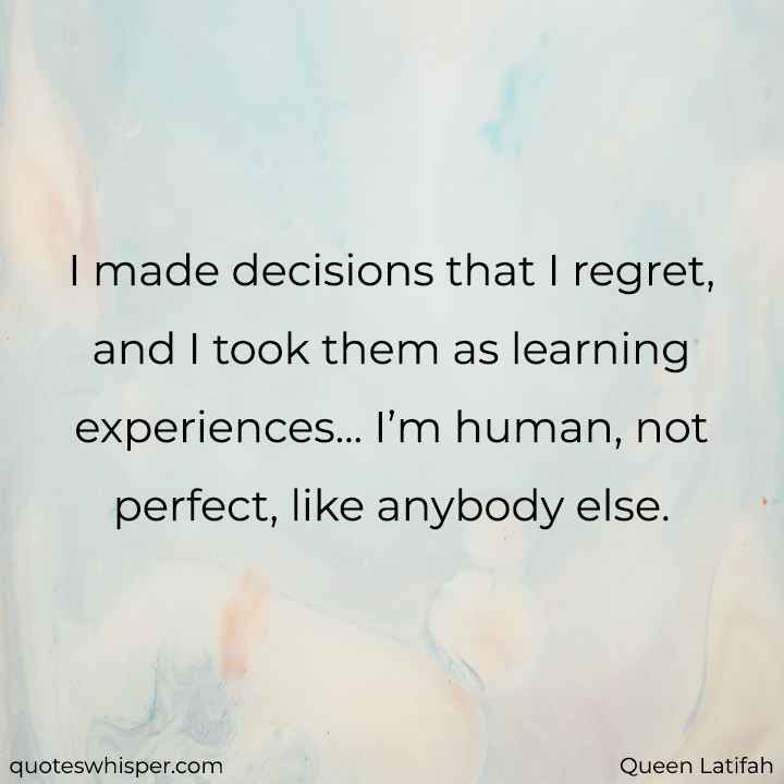 I made decisions that I regret, and I took them as learning experiences... I’m human, not perfect, like anybody else. - Queen Latifah