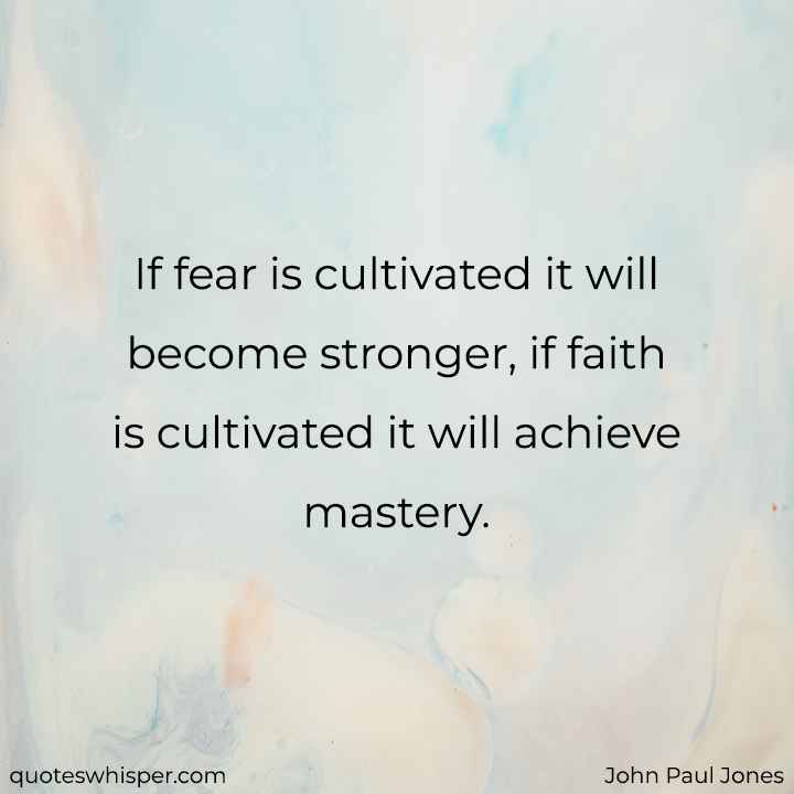  If fear is cultivated it will become stronger, if faith is cultivated it will achieve mastery. - John Paul Jones