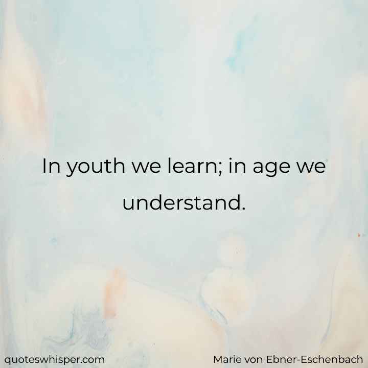  In youth we learn; in age we understand. - Marie von Ebner-Eschenbach