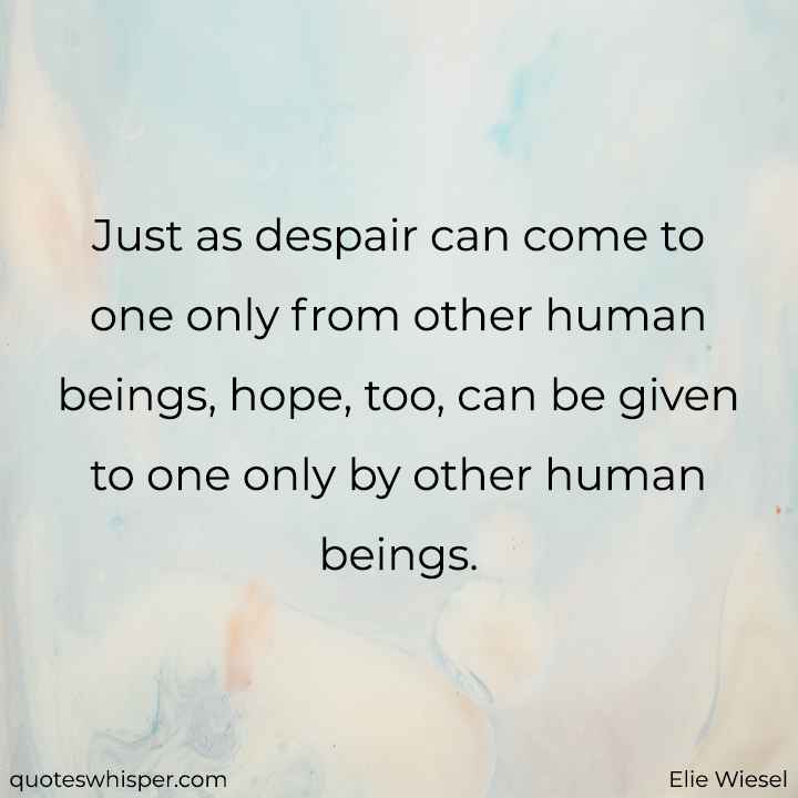  Just as despair can come to one only from other human beings, hope, too, can be given to one only by other human beings. - Elie Wiesel