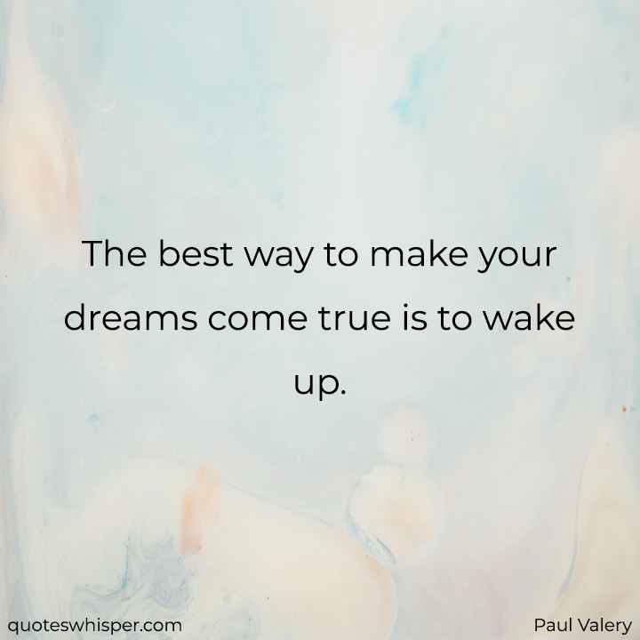  The best way to make your dreams come true is to wake up. - Paul Valery