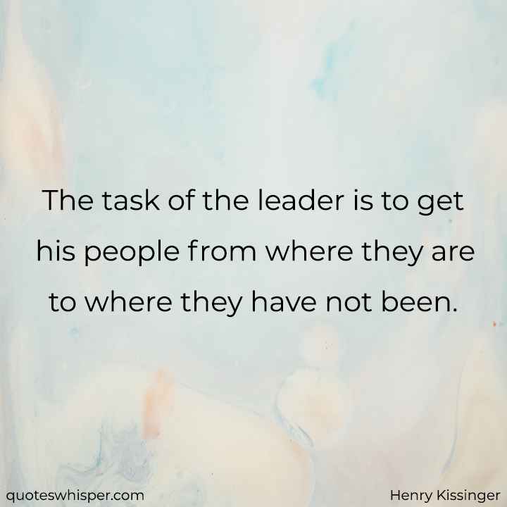  The task of the leader is to get his people from where they are to where they have not been. - Henry Kissinger
