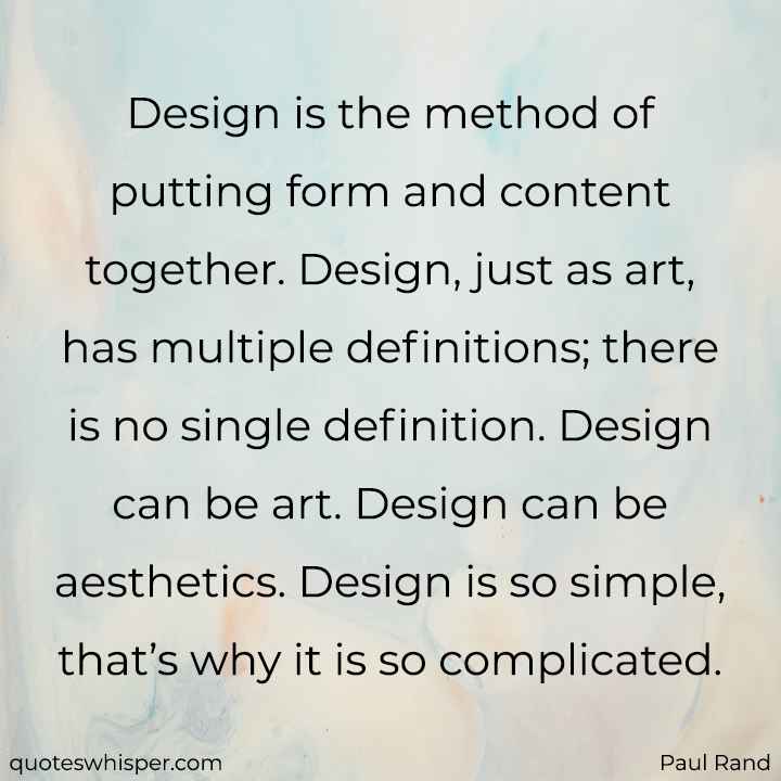  Design is the method of putting form and content together. Design, just as art, has multiple definitions; there is no single definition. Design can be art. Design can be aesthetics. Design is so simple, that’s why it is so complicated. - Paul Rand