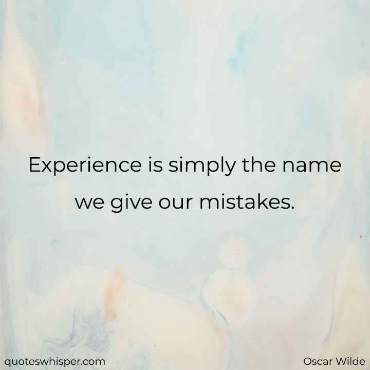  Experience is simply the name we give our mistakes. - Oscar Wilde