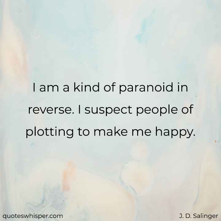  I am a kind of paranoid in reverse. I suspect people of plotting to make me happy. - J. D. Salinger